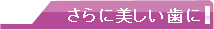 さらに美しい歯に